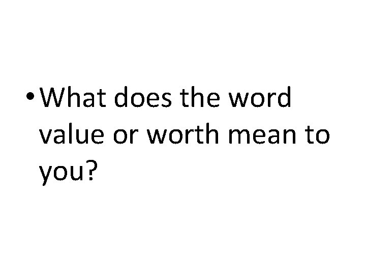  • What does the word value or worth mean to you? 