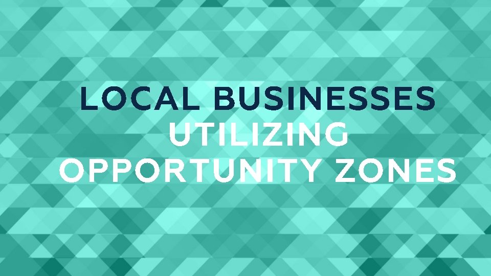 LOCAL BUSINESSES UTILIZING OPPORTUNITY ZONES 