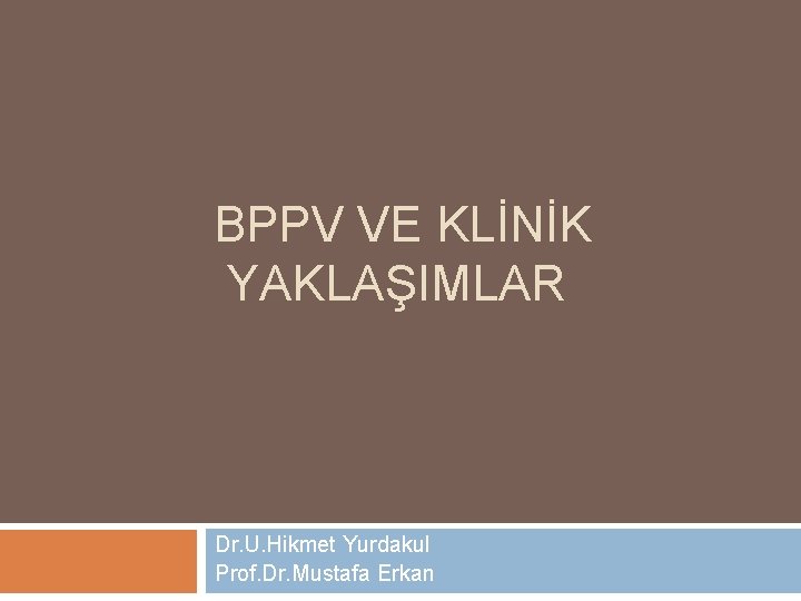 BPPV VE KLİNİK YAKLAŞIMLAR Dr. U. Hikmet Yurdakul Prof. Dr. Mustafa Erkan 