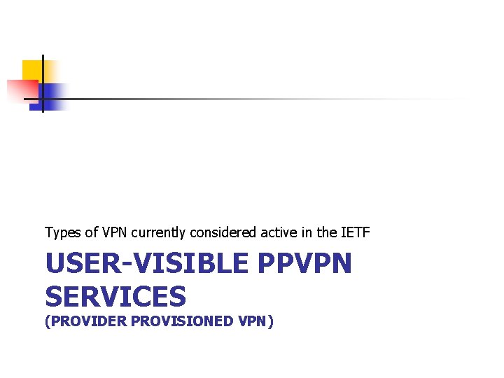 Types of VPN currently considered active in the IETF USER-VISIBLE PPVPN SERVICES (PROVIDER PROVISIONED