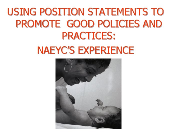 USING POSITION STATEMENTS TO PROMOTE GOOD POLICIES AND PRACTICES: NAEYC’S EXPERIENCE USING POSITION STATEMENTS TO PROMOTE GOOD POLICIES AND PRACTICES: NAEYC’S EXPERIENCE