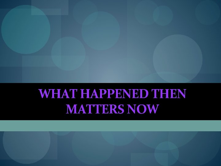 WHAT HAPPENED THEN MATTERS NOW WHAT HAPPENED THEN MATTERS NOW