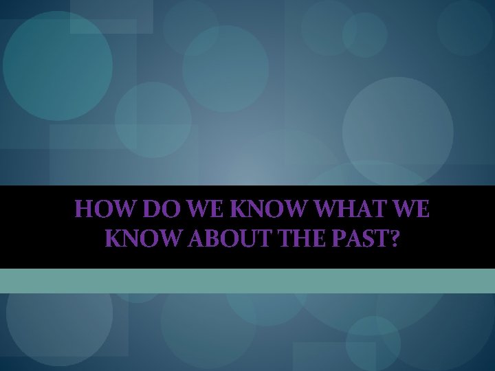 HOW DO WE KNOW WHAT WE KNOW ABOUT THE PAST? HOW DO WE KNOW WHAT WE KNOW ABOUT THE PAST?