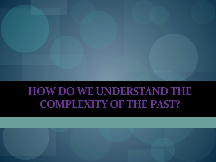 HOW DO WE UNDERSTAND THE COMPLEXITY OF THE PAST? HOW DO WE UNDERSTAND THE COMPLEXITY OF THE PAST?
