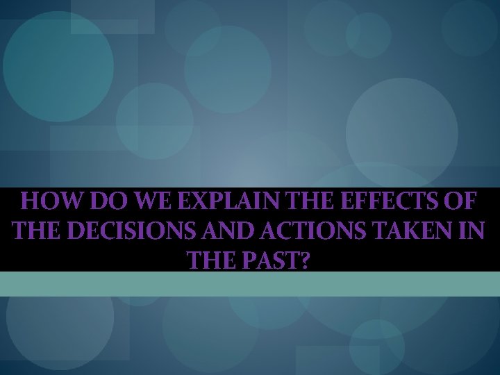 HOW DO WE EXPLAIN THE EFFECTS OF THE DECISIONS AND ACTIONS TAKEN IN THE HOW DO WE EXPLAIN THE EFFECTS OF THE DECISIONS AND ACTIONS TAKEN IN THE
