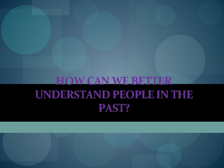 HOW CAN WE BETTER UNDERSTAND PEOPLE IN THE PAST? HOW CAN WE BETTER UNDERSTAND PEOPLE IN THE PAST?