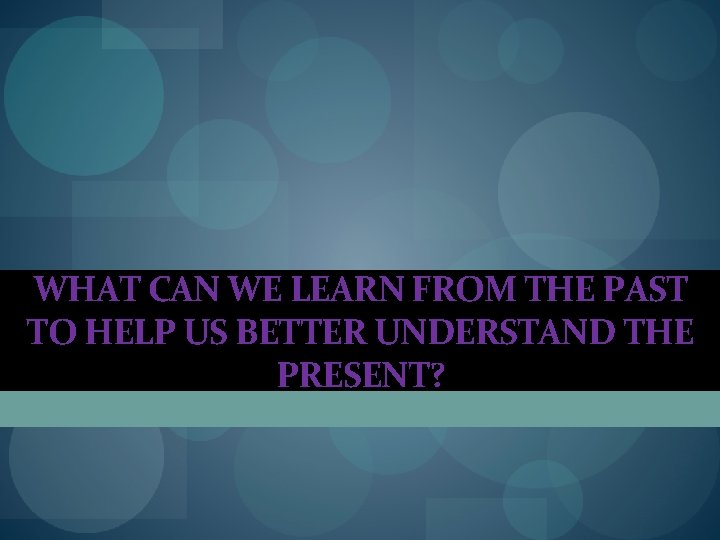 WHAT CAN WE LEARN FROM THE PAST TO HELP US BETTER UNDERSTAND THE PRESENT? WHAT CAN WE LEARN FROM THE PAST TO HELP US BETTER UNDERSTAND THE PRESENT?