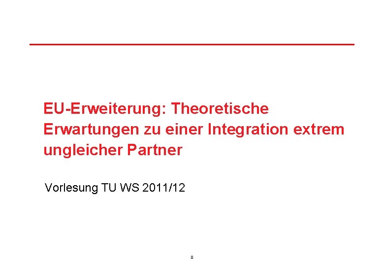 EU-Erweiterung: Theoretische Erwartungen zu einer Integration extrem ungleicher Partner Vorlesung TU WS 2011/12 0