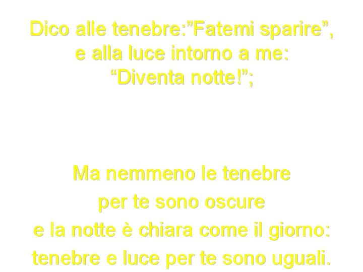 Dico alle tenebre: ”Fatemi sparire”, e alla luce intorno a me: “Diventa notte!”; Ma