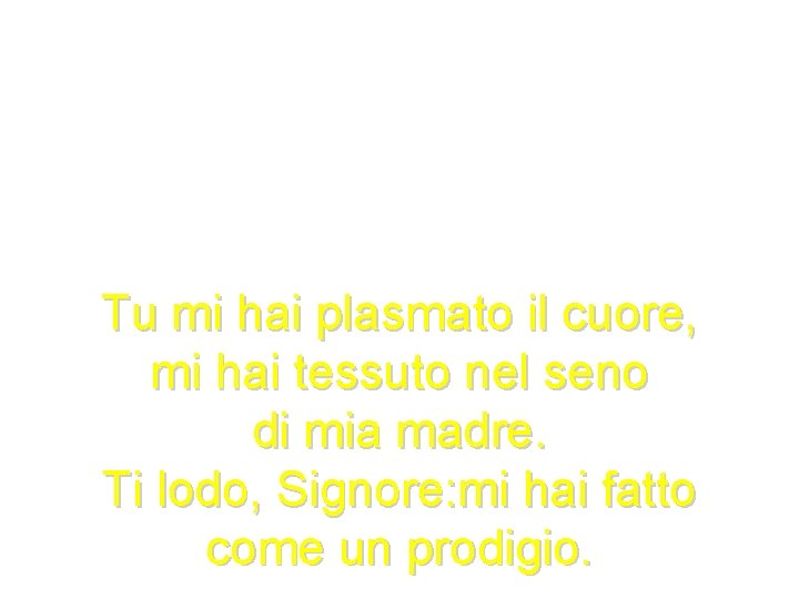 Tu mi hai plasmato il cuore, mi hai tessuto nel seno di mia madre.