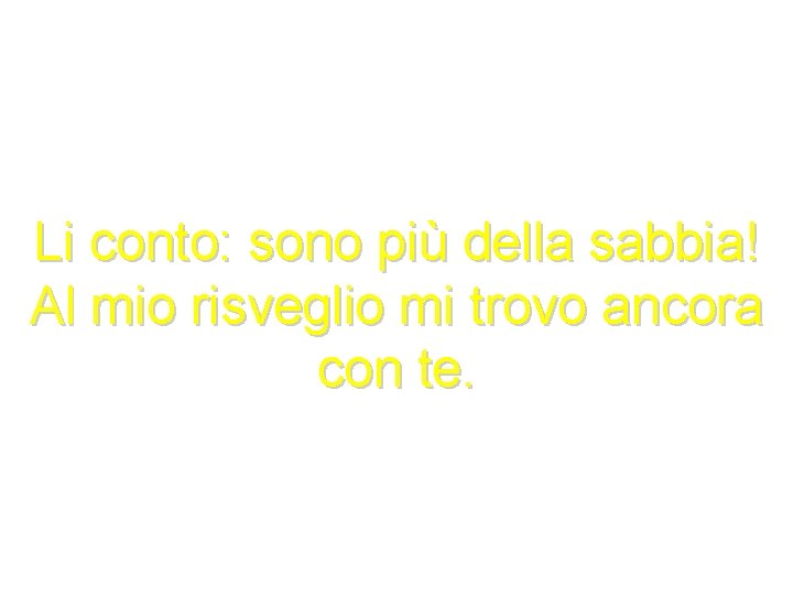 Li conto: sono più della sabbia! Al mio risveglio mi trovo ancora con te.