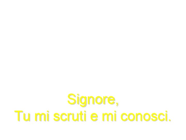 Signore, Tu mi scruti e mi conosci. 