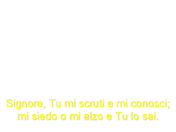 Signore, Tu mi scruti e mi conosci; mi siedo o mi alzo e Tu