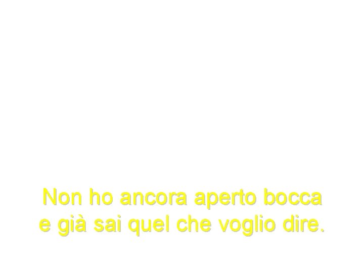 Non ho ancora aperto bocca e già sai quel che voglio dire. 