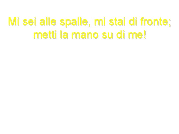 Mi sei alle spalle, mi stai di fronte; metti la mano su di me!