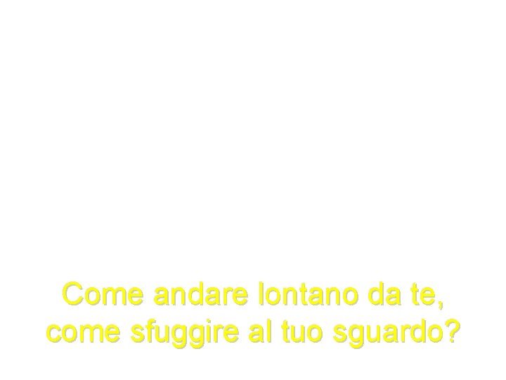 Come andare lontano da te, come sfuggire al tuo sguardo? 