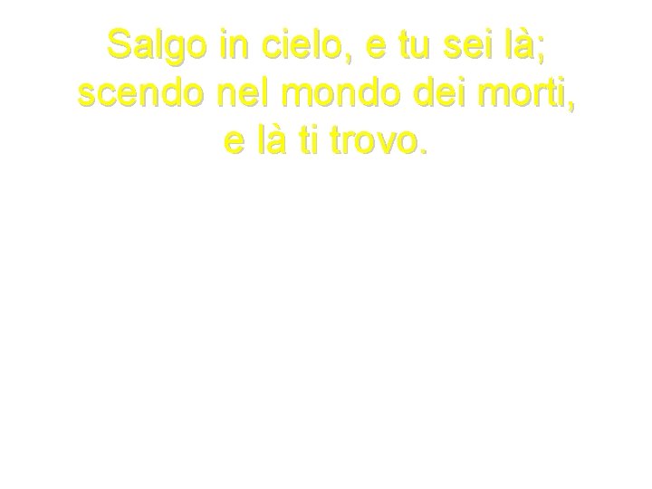 Salgo in cielo, e tu sei là; scendo nel mondo dei morti, e là