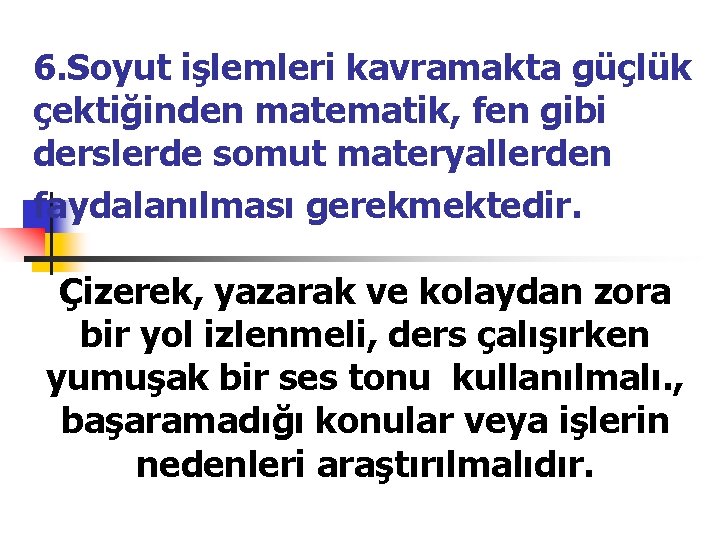 6. Soyut işlemleri kavramakta güçlük çektiğinden matematik, fen gibi derslerde somut materyallerden faydalanılması gerekmektedir.