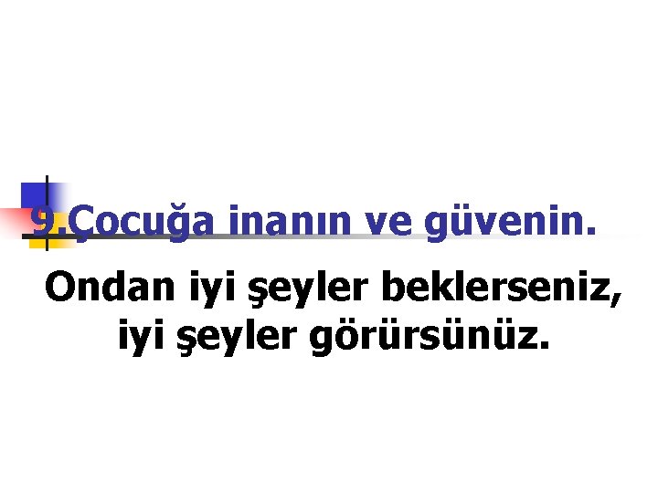 9. Çocuğa inanın ve güvenin. Ondan iyi şeyler beklerseniz, iyi şeyler görürsünüz. 