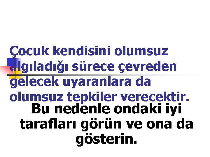 Çocuk kendisini olumsuz algıladığı sürece çevreden gelecek uyaranlara da olumsuz tepkiler verecektir. Bu nedenle