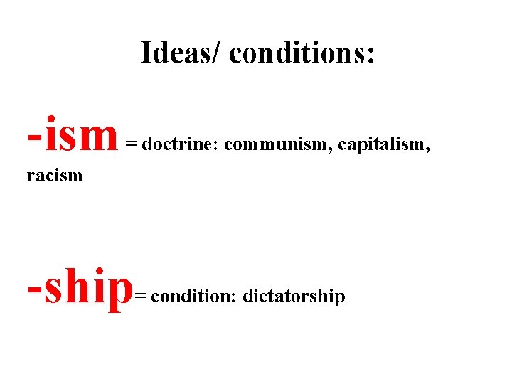 Ideas/ conditions: -ism = doctrine: communism, capitalism, racism -ship = condition: dictatorship 