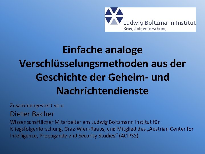 Einfache analoge Verschlüsselungsmethoden aus der Geschichte der Geheim- und Nachrichtendienste Zusammengestellt von: Dieter Bacher