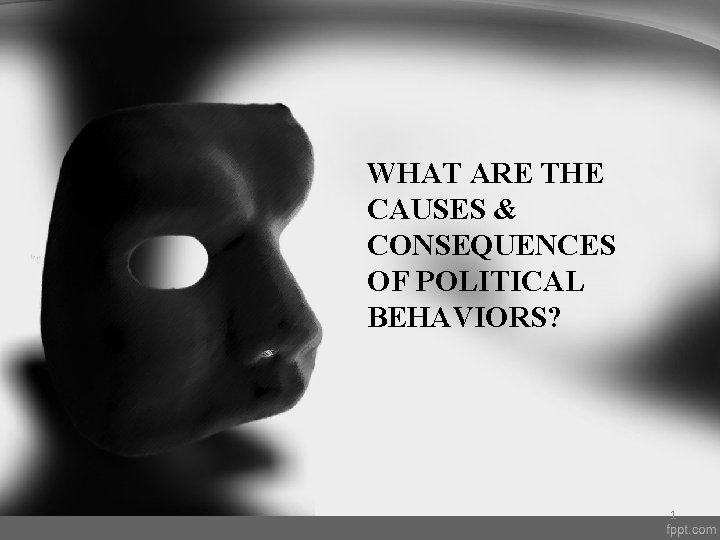 WHAT ARE THE CAUSES & CONSEQUENCES OF POLITICAL BEHAVIORS? 1 
