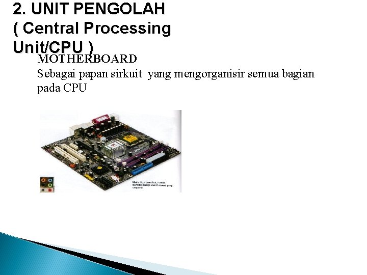 2. UNIT PENGOLAH ( Central Processing Unit/CPU ) MOTHERBOARD Sebagai papan sirkuit yang mengorganisir