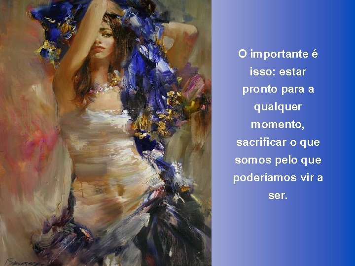 O importante é isso: estar pronto para a qualquer momento, sacrificar o que somos
