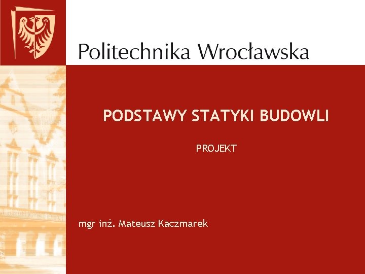 PODSTAWY STATYKI BUDOWLI PROJEKT mgr inż. Mateusz Kaczmarek 