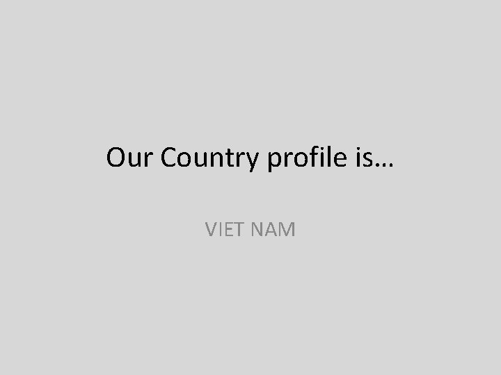 Our Country profile is… VIET NAM 