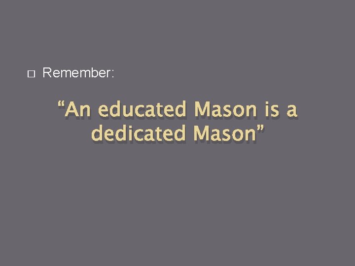 � Remember: “An educated Mason is a dedicated Mason” 