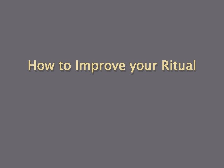 How to Improve your Ritual 