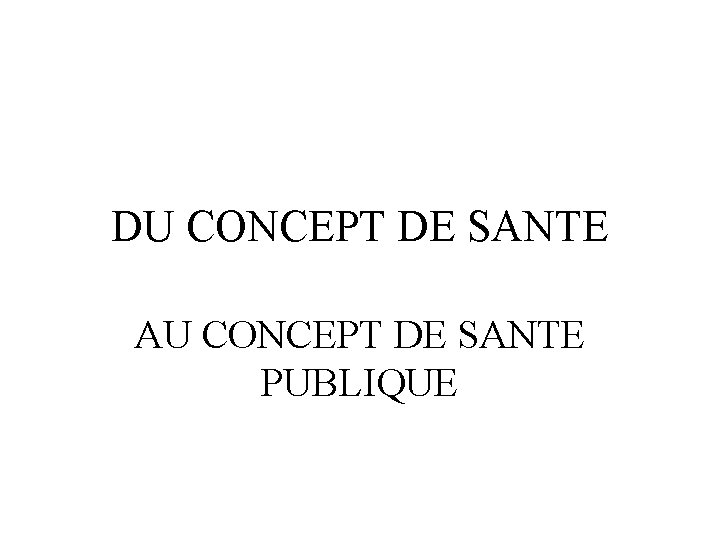 DU CONCEPT DE SANTE AU CONCEPT DE SANTE PUBLIQUE 