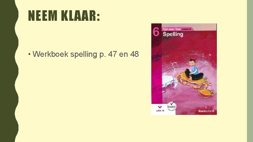 NEEM KLAAR: • Werkboek spelling p. 47 en 48 