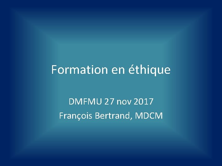 Formation en éthique DMFMU 27 nov 2017 François Bertrand, MDCM 