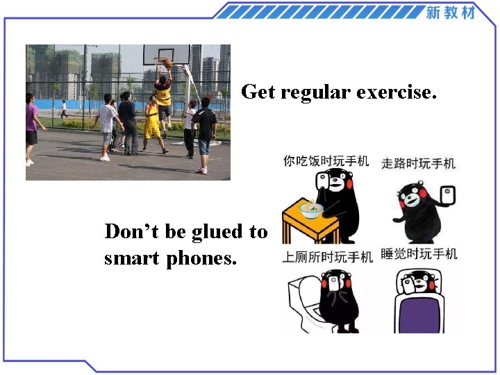 Get regular exercise. Don’t be glued to smart phones. 