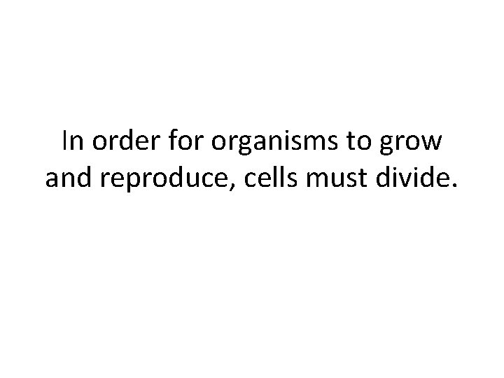 In order for organisms to grow and reproduce, cells must divide. 