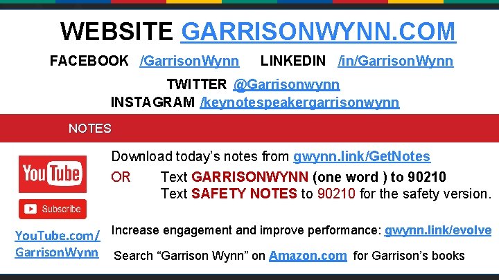 WEBSITE GARRISONWYNN. COM FACEBOOK /Garrison. Wynn LINKEDIN /in/Garrison. Wynn TWITTER @Garrisonwynn INSTAGRAM /keynotespeakergarrisonwynn NOTES