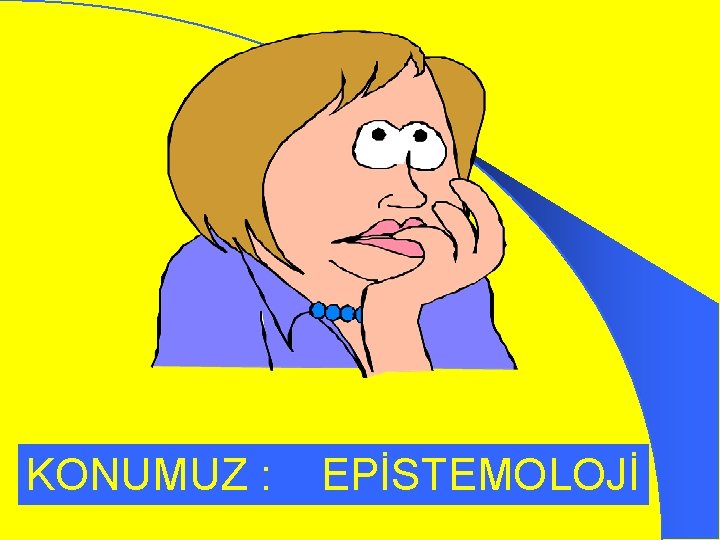 KONUMUZ : EPİSTEMOLOJİ 