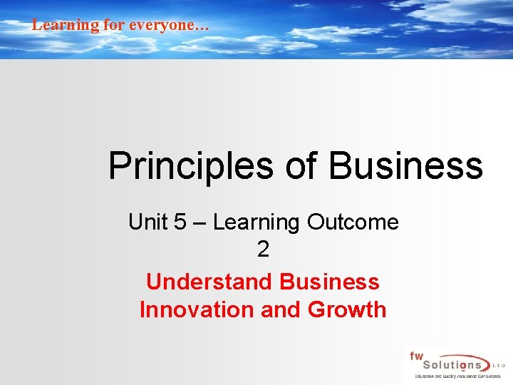 Learning for everyone… Principles of Business Unit 5 – Learning Outcome 2 Understand Business