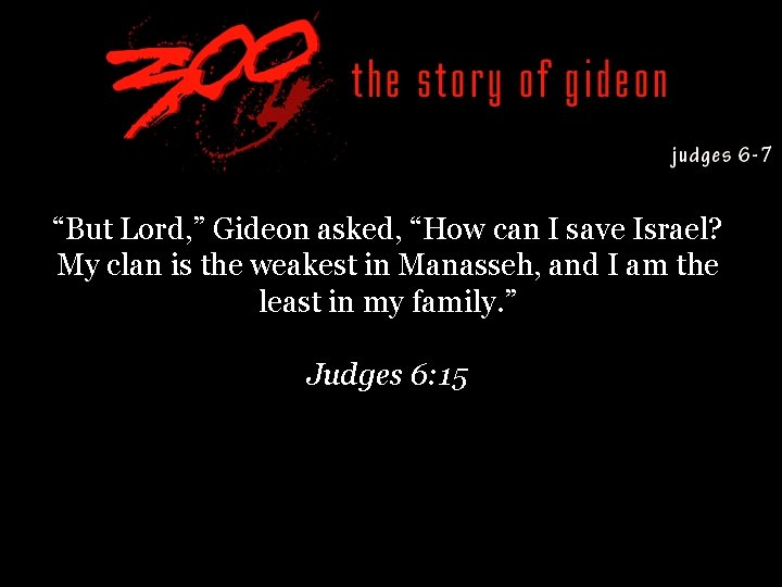 “But Lord, ” Gideon asked, “How can I save Israel? My clan is the