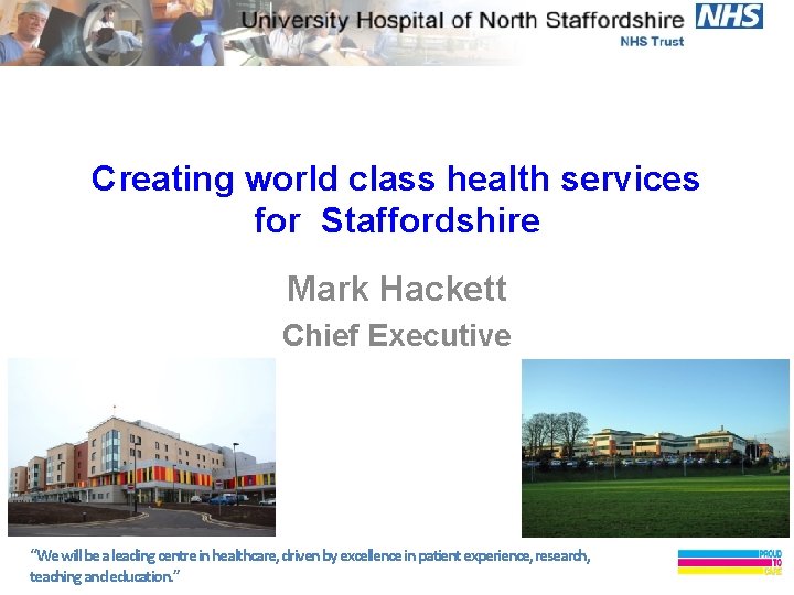Creating world class health services for Staffordshire Mark Hackett Chief Executive “We will be