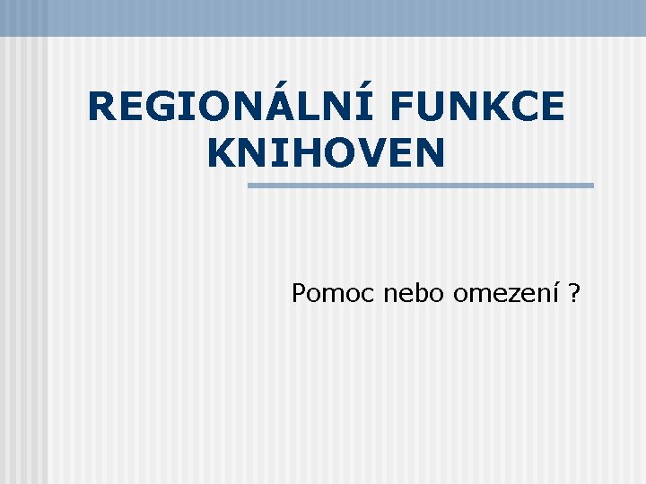 REGIONÁLNÍ FUNKCE KNIHOVEN Pomoc nebo omezení ? 