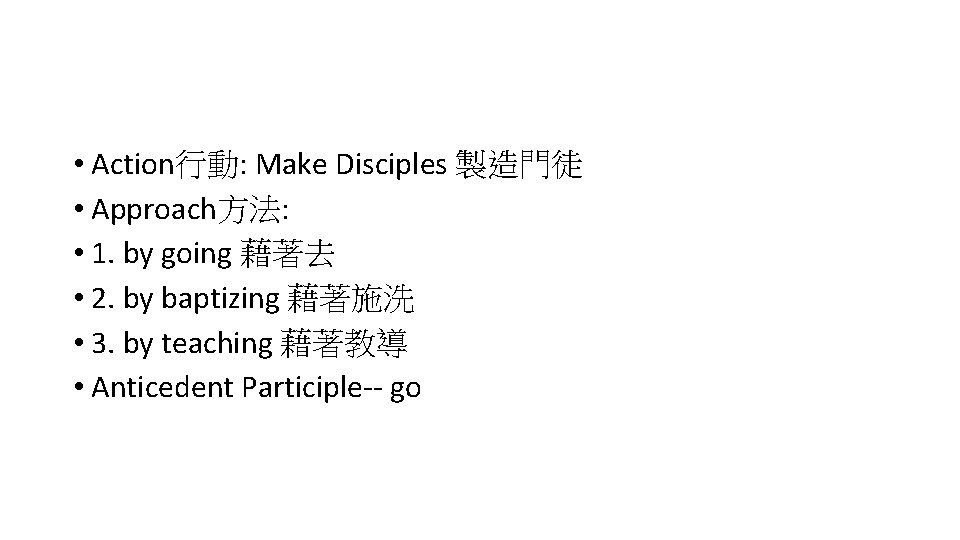  • Action行動: Make Disciples 製造門徒 • Approach方法: • 1. by going 藉著去 •