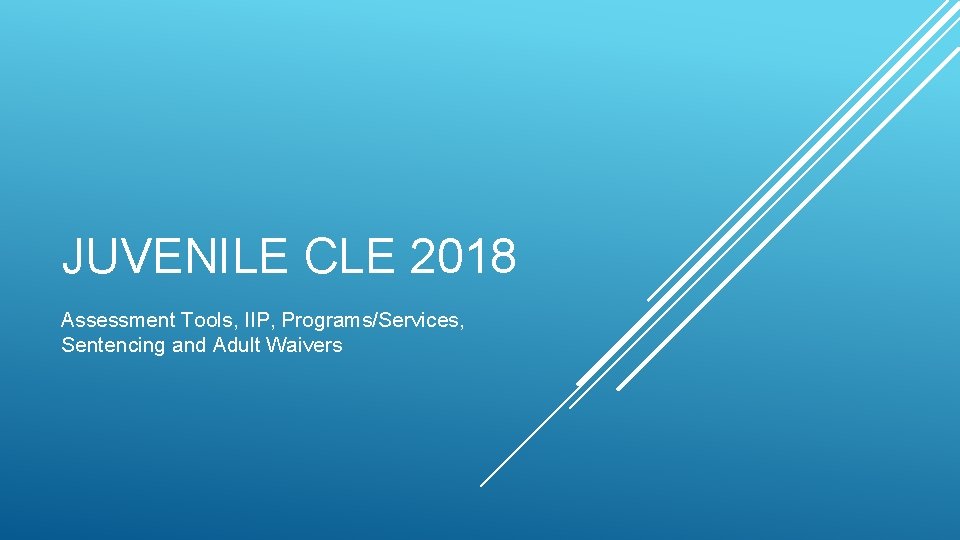 JUVENILE CLE 2018 Assessment Tools, IIP, Programs/Services, Sentencing and Adult Waivers JUVENILE CLE 2018 Assessment Tools, IIP, Programs/Services, Sentencing and Adult Waivers