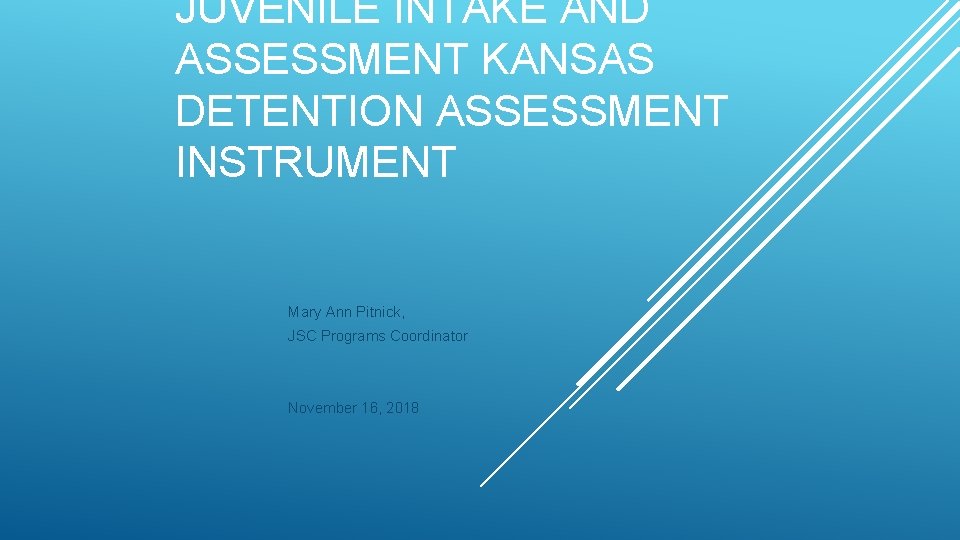 JUVENILE INTAKE AND ASSESSMENT KANSAS DETENTION ASSESSMENT INSTRUMENT Mary Ann Pitnick, JSC Programs Coordinator JUVENILE INTAKE AND ASSESSMENT KANSAS DETENTION ASSESSMENT INSTRUMENT Mary Ann Pitnick, JSC Programs Coordinator