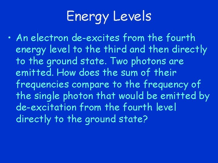 Energy Levels • An electron de-excites from the fourth energy level to the third