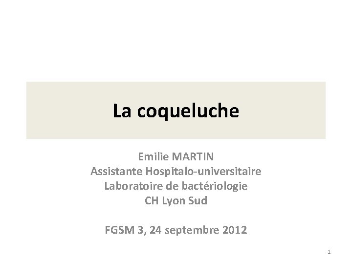 La coqueluche Emilie MARTIN Assistante Hospitalo-universitaire Laboratoire de bactériologie CH Lyon Sud FGSM 3,