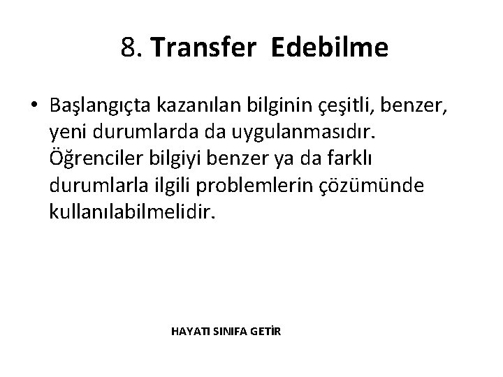 8. Transfer Edebilme • Başlangıçta kazanılan bilginin çeşitli, benzer, yeni durumlarda da uygulanmasıdır. Öğrenciler